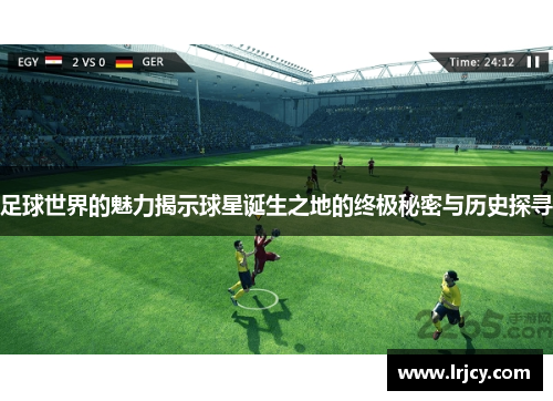 足球世界的魅力揭示球星诞生之地的终极秘密与历史探寻