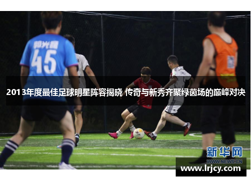 2013年度最佳足球明星阵容揭晓 传奇与新秀齐聚绿茵场的巅峰对决