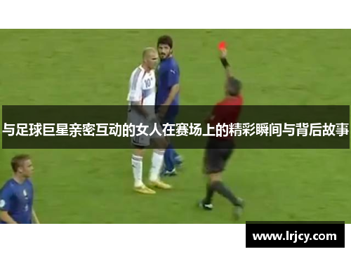 与足球巨星亲密互动的女人在赛场上的精彩瞬间与背后故事