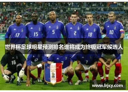 世界杯足球明星预测排名谁将成为终极冠军候选人