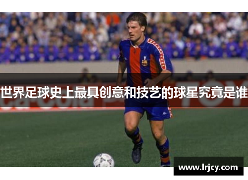 世界足球史上最具创意和技艺的球星究竟是谁