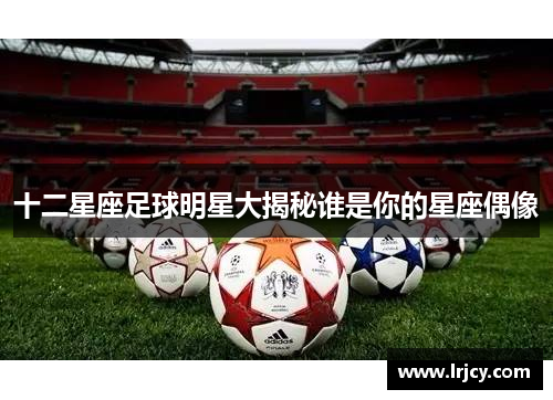 十二星座足球明星大揭秘谁是你的星座偶像