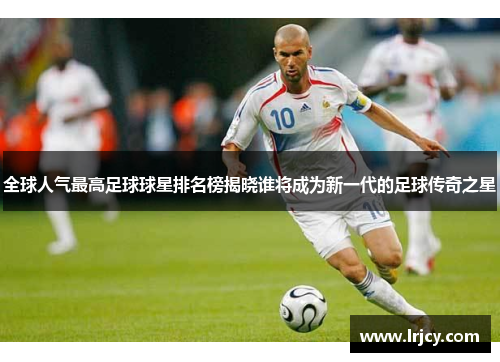 全球人气最高足球球星排名榜揭晓谁将成为新一代的足球传奇之星