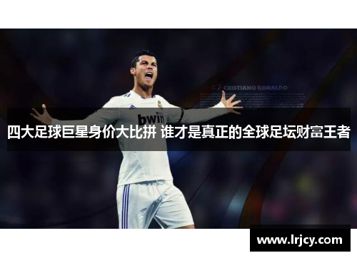四大足球巨星身价大比拼 谁才是真正的全球足坛财富王者