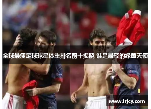 全球最瘦足球球星体重排名前十揭晓 谁是最轻的绿茵天使