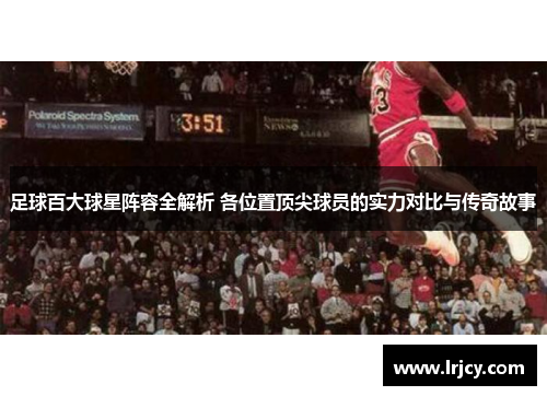 足球百大球星阵容全解析 各位置顶尖球员的实力对比与传奇故事