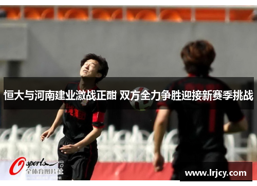 恒大与河南建业激战正酣 双方全力争胜迎接新赛季挑战