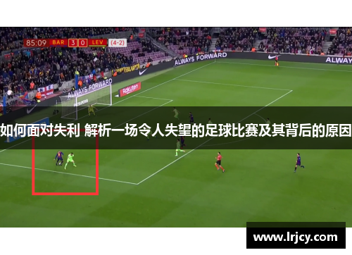 如何面对失利 解析一场令人失望的足球比赛及其背后的原因