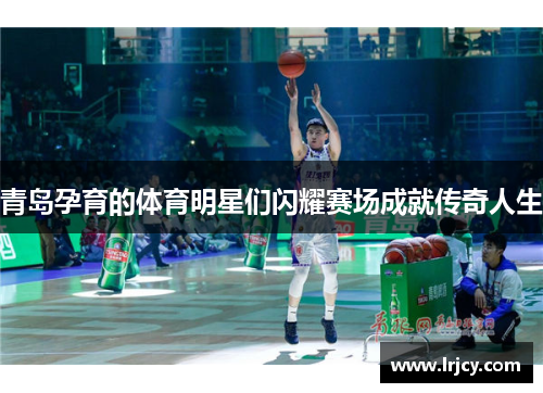 青岛孕育的体育明星们闪耀赛场成就传奇人生