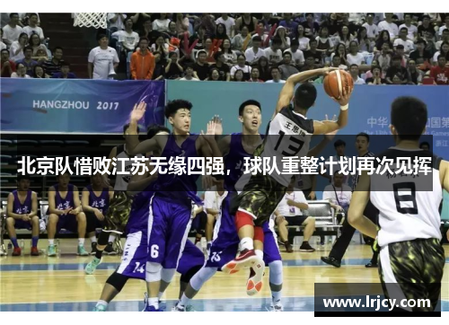 北京队惜败江苏无缘四强，球队重整计划再次见挥