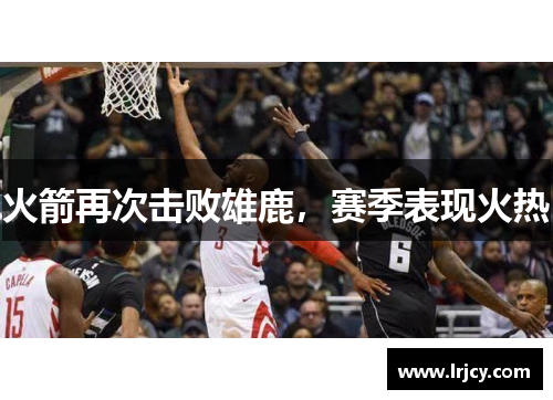 火箭再次击败雄鹿，赛季表现火热