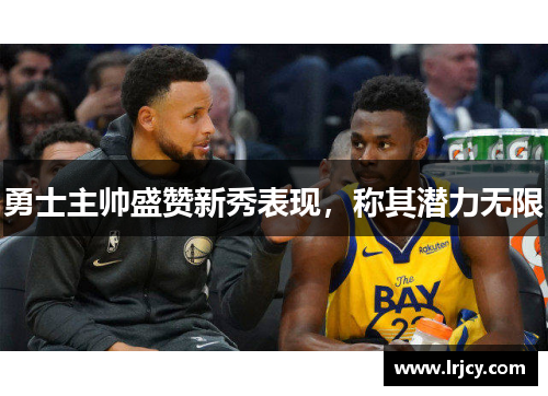勇士主帅盛赞新秀表现，称其潜力无限