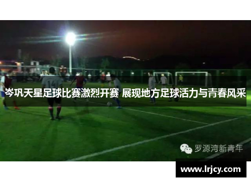 岑巩天星足球比赛激烈开赛 展现地方足球活力与青春风采
