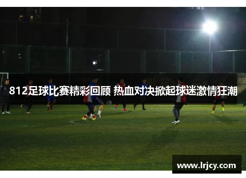 812足球比赛精彩回顾 热血对决掀起球迷激情狂潮